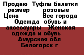 Продаю -Туфли балетки размер 40,5 розовые › Цена ­ 1 000 - Все города Одежда, обувь и аксессуары » Женская одежда и обувь   . Амурская обл.,Белогорск г.